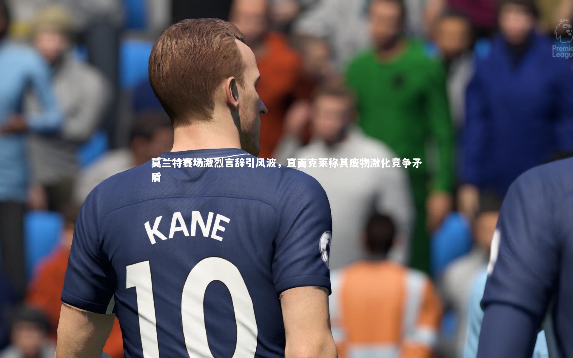 莫兰特赛场激烈言辞引风波,直面克莱称其废物激化竞争矛盾