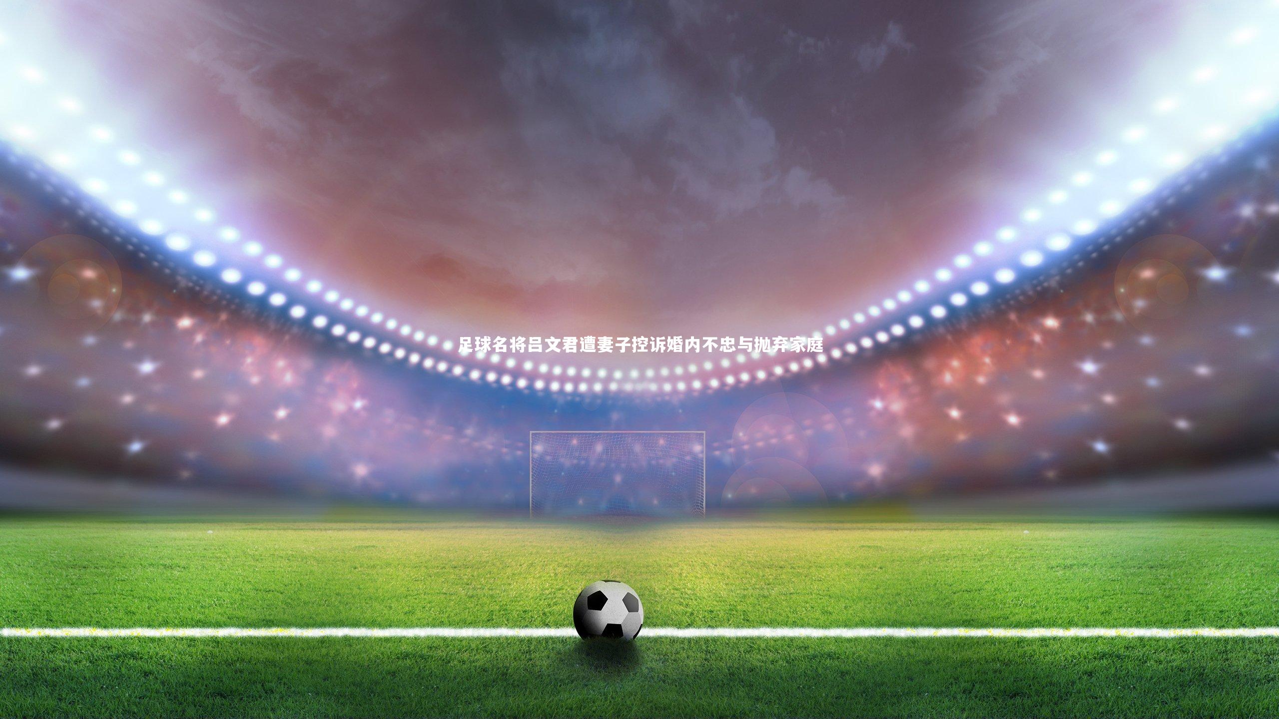 足球名将吕文君遭妻子控诉婚内不忠与抛弃家庭