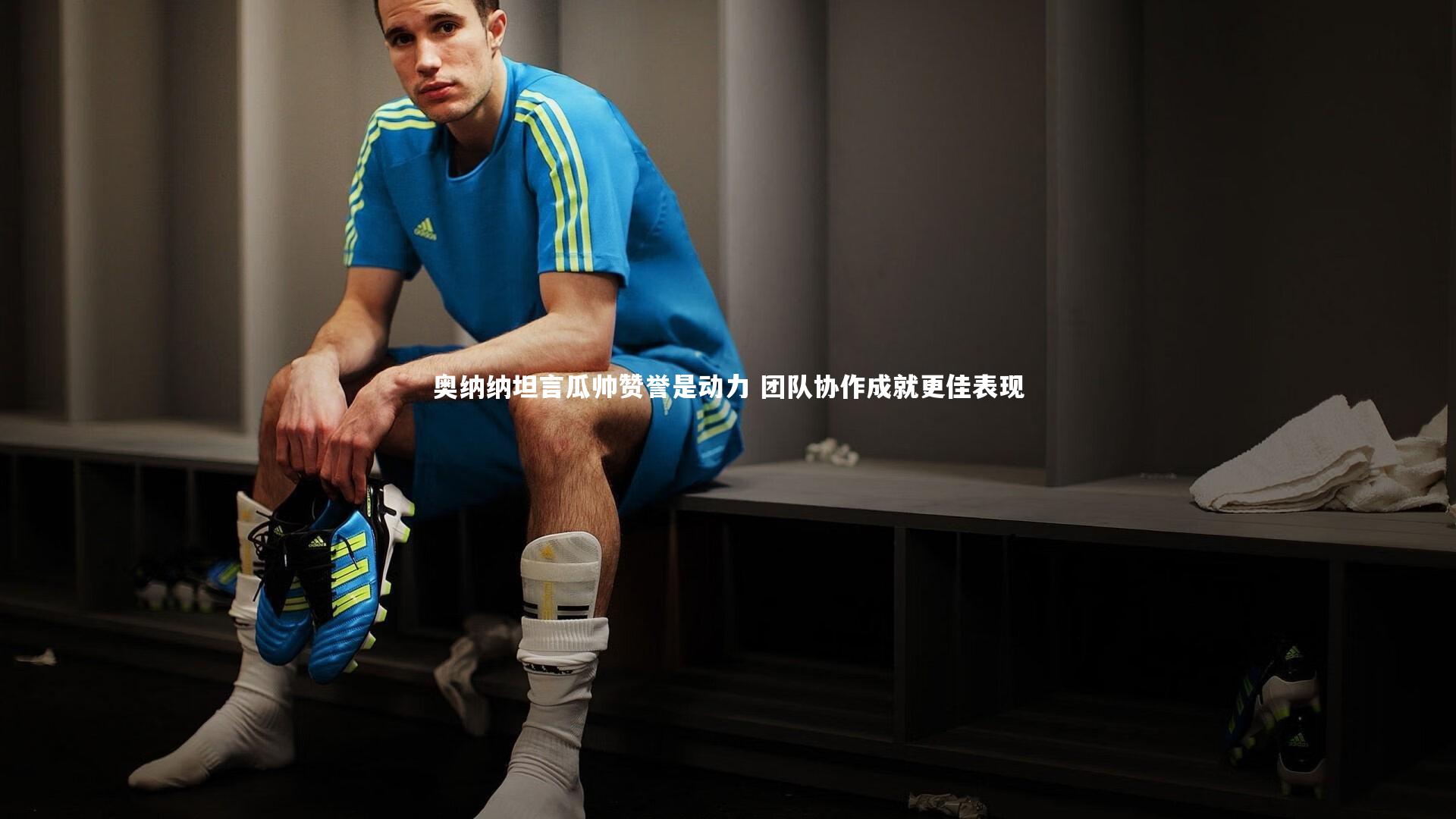 奥纳纳坦言瓜帅赞誉是动力 团队协作成就更佳表现