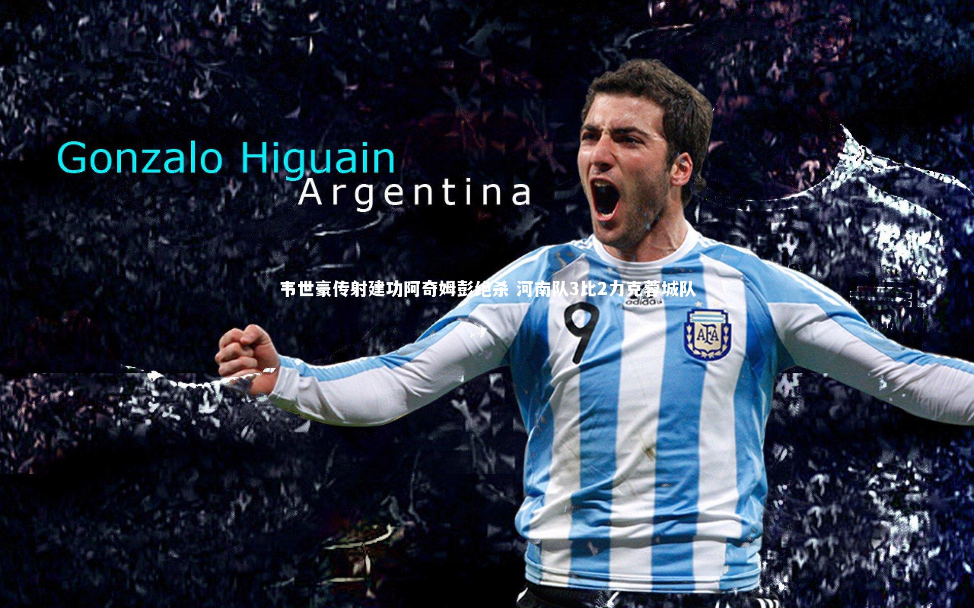 韦世豪传射建功阿奇姆彭绝杀 河南队3比2力克蓉城队