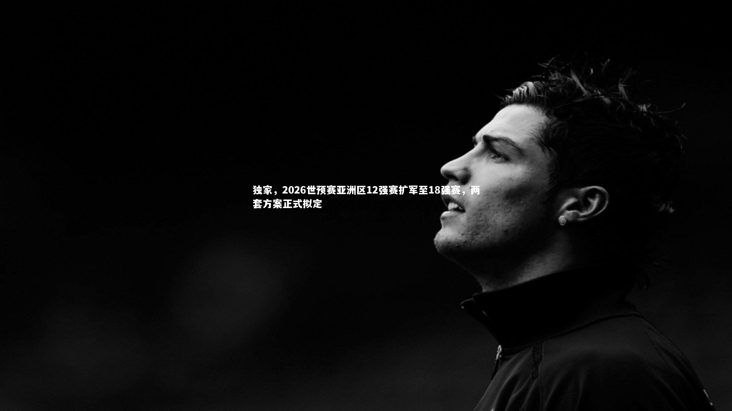 独家,2026世预赛亚洲区12强赛扩军至18强赛,两套方案正式拟定